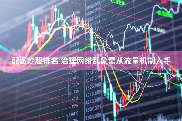 配资炒股排名 治理网络乱象需从流量机制入手