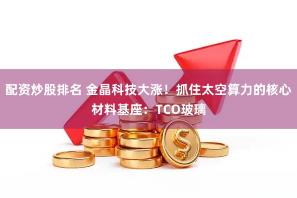 配资炒股排名 金晶科技大涨！抓住太空算力的核心材料基座：TCO玻璃
