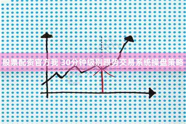 股票配资官方我 30分钟级别跟势交易系统操盘策略