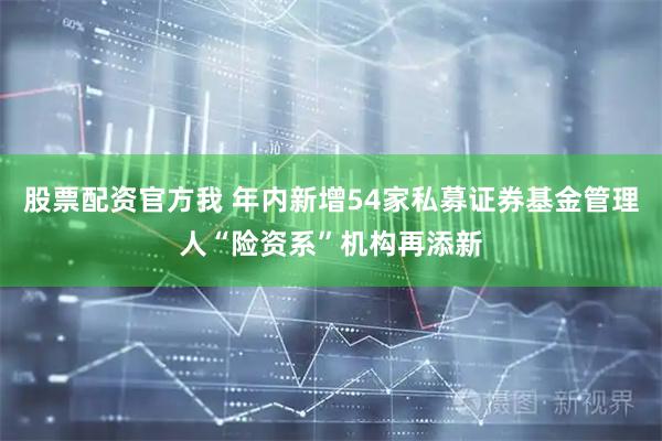 股票配资官方我 年内新增54家私募证券基金管理人“险资系”机构再添新