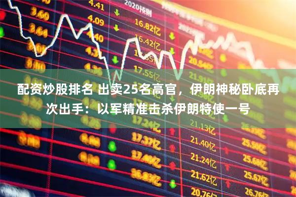配资炒股排名 出卖25名高官，伊朗神秘卧底再次出手：以军精准击杀伊朗特使一号