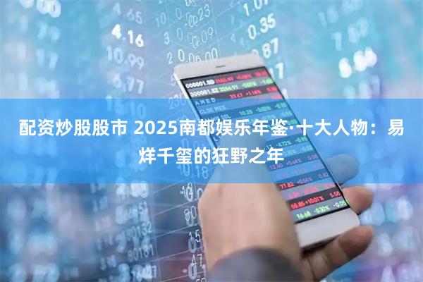 配资炒股股市 2025南都娱乐年鉴·十大人物：易烊千玺的狂野之年