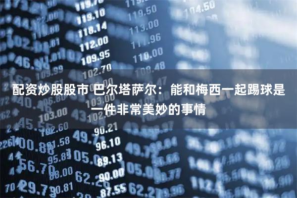 配资炒股股市 巴尔塔萨尔：能和梅西一起踢球是一件非常美妙的事情