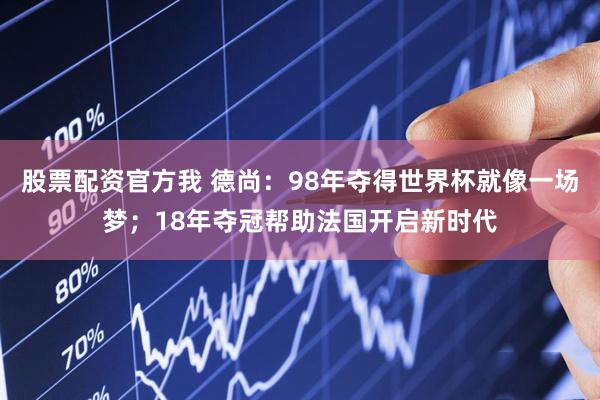 股票配资官方我 德尚：98年夺得世界杯就像一场梦；18年夺冠帮助法国开启新时代