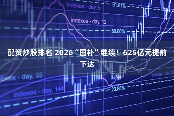 配资炒股排名 2026“国补”继续！625亿元提前下达