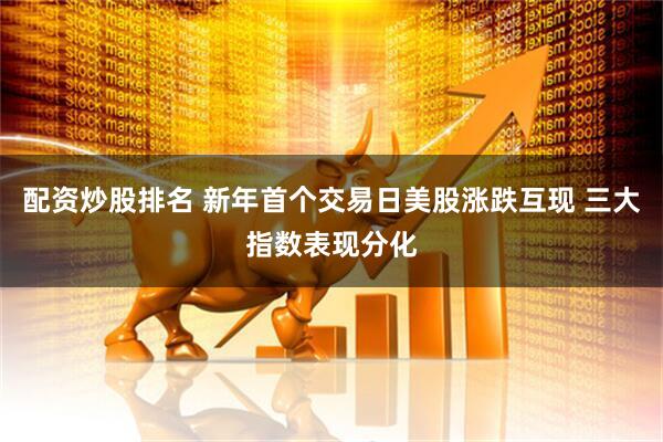 配资炒股排名 新年首个交易日美股涨跌互现 三大指数表现分化