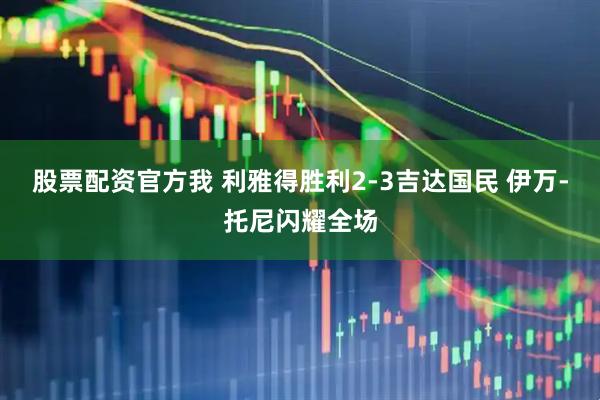 股票配资官方我 利雅得胜利2-3吉达国民 伊万-托尼闪耀全场