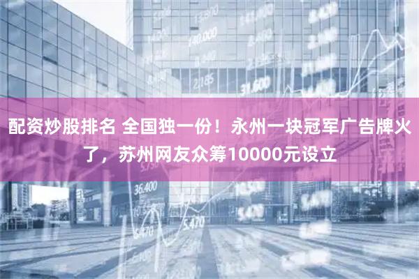 配资炒股排名 全国独一份！永州一块冠军广告牌火了，苏州网友众筹10000元设立