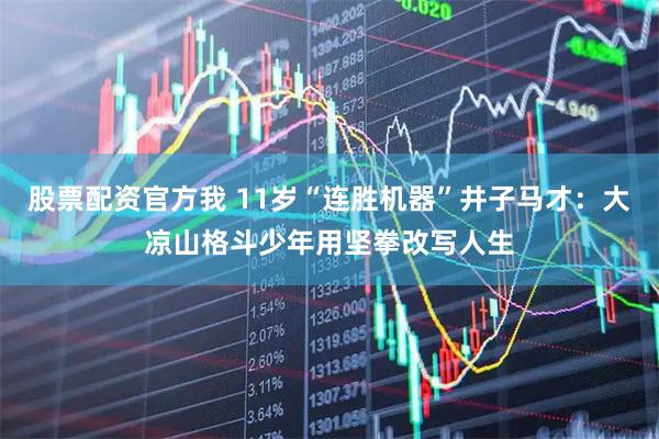 股票配资官方我 11岁“连胜机器”井子马才：大凉山格斗少年用坚拳改写人生