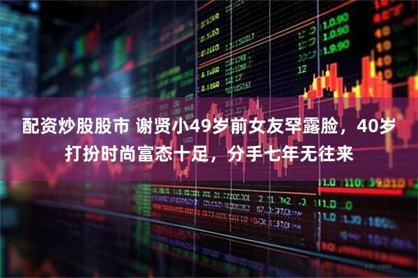 配资炒股股市 谢贤小49岁前女友罕露脸，40岁打扮时尚富态十足，分手七年无往来