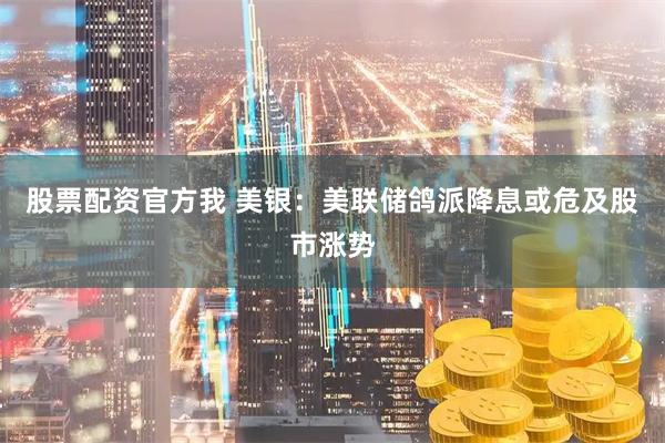 股票配资官方我 美银：美联储鸽派降息或危及股市涨势