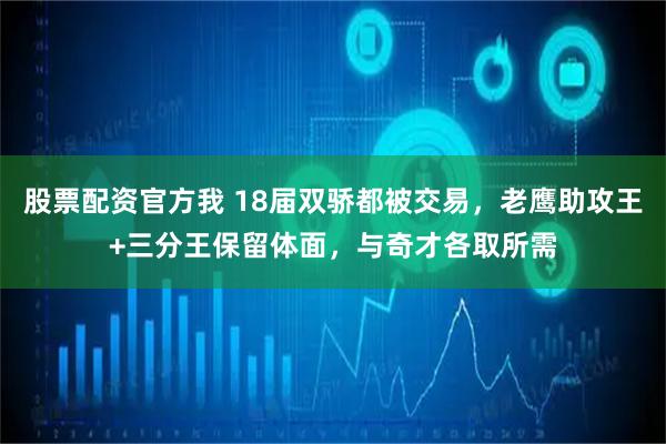 股票配资官方我 18届双骄都被交易，老鹰助攻王+三分王保留体面，与奇才各取所需