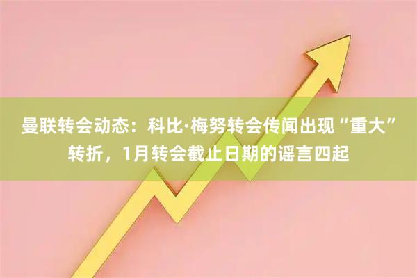 曼联转会动态：科比·梅努转会传闻出现“重大”转折，1月转会截止日期的谣言四起