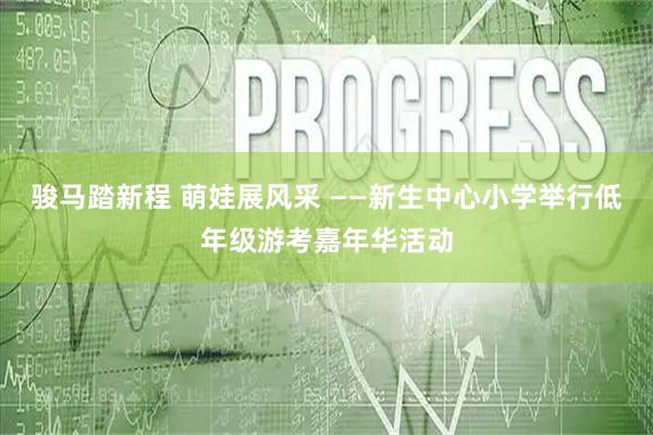 骏马踏新程 萌娃展风采 ——新生中心小学举行低年级游考嘉年华活动