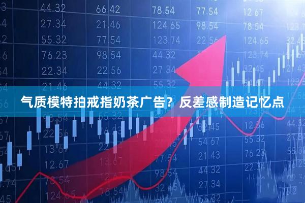 气质模特拍戒指奶茶广告？反差感制造记忆点