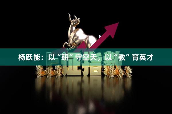 杨跃能：以“研”守空天，以“教”育英才