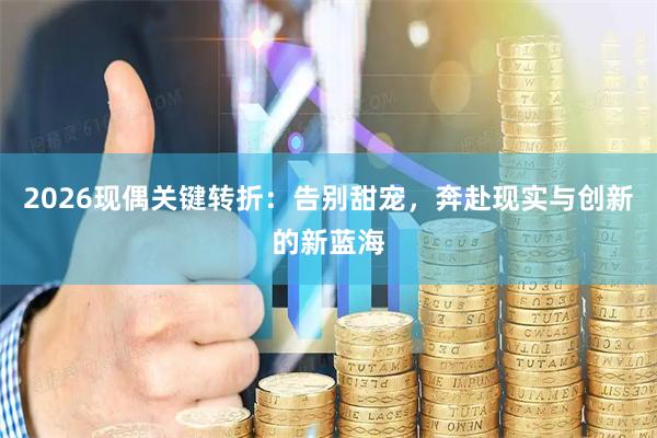 2026现偶关键转折：告别甜宠，奔赴现实与创新的新蓝海
