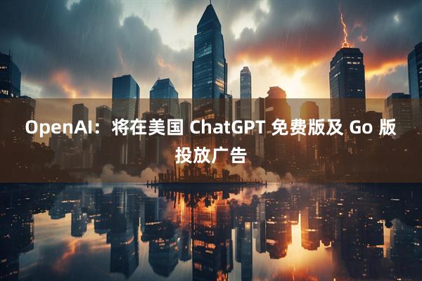 OpenAI：将在美国 ChatGPT 免费版及 Go 版投放广告