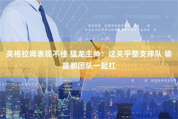 英格拉姆表现不佳 猛龙主帅：这关乎整支球队 输赢都团队一起扛