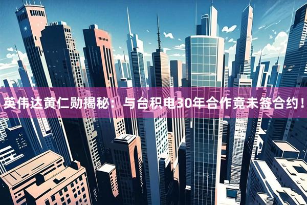 英伟达黄仁勋揭秘：与台积电30年合作竟未签合约！