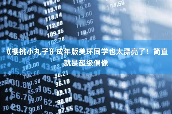 《樱桃小丸子》成年版美环同学也太漂亮了！简直就是超级偶像