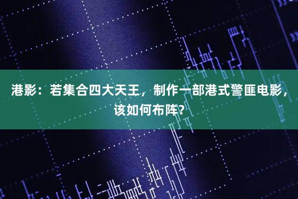 港影：若集合四大天王，制作一部港式警匪电影，该如何布阵？