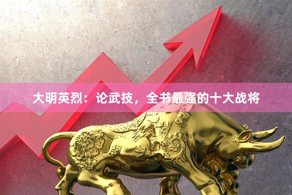 大明英烈：论武技，全书最强的十大战将