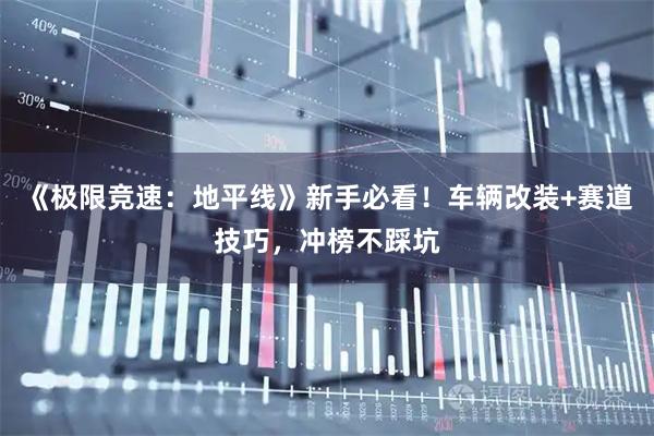 《极限竞速：地平线》新手必看！车辆改装+赛道技巧，冲榜不踩坑