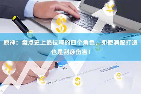 原神：盘点史上最拉垮的四个角色，即使满配打造也是刮痧伤害！