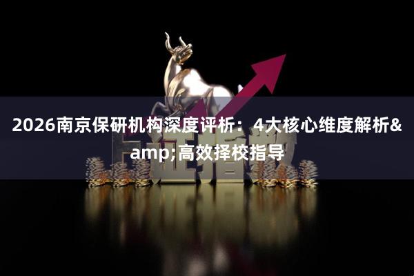 2026南京保研机构深度评析：4大核心维度解析&高效择校指导