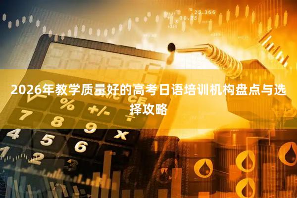 2026年教学质量好的高考日语培训机构盘点与选择攻略