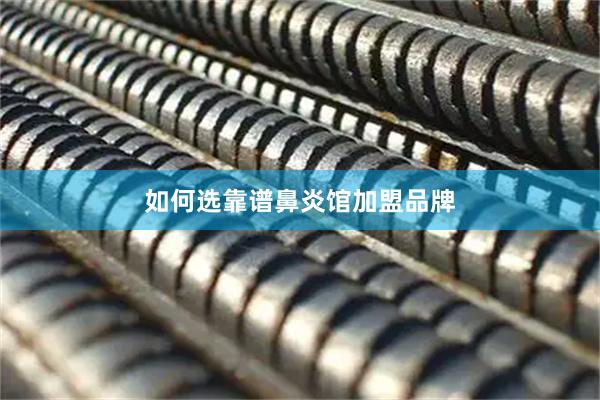 如何选靠谱鼻炎馆加盟品牌
