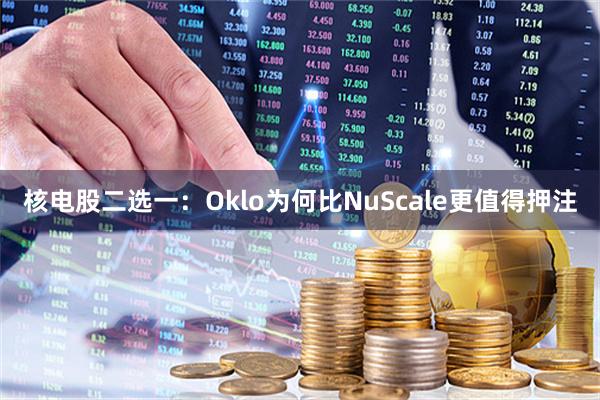 核电股二选一：Oklo为何比NuScale更值得押注