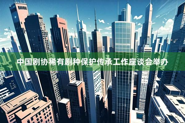 中国剧协稀有剧种保护传承工作座谈会举办