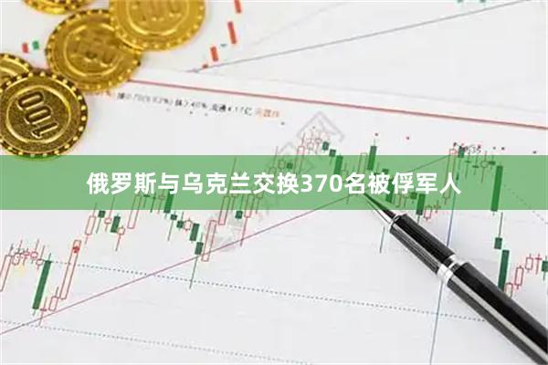 俄罗斯与乌克兰交换370名被俘军人
